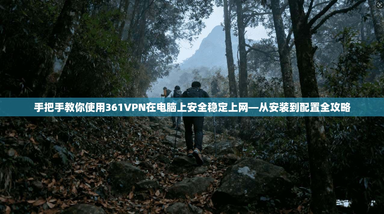 手把手教你使用361VPN在电脑上安全稳定上网—从安装到配置全攻略