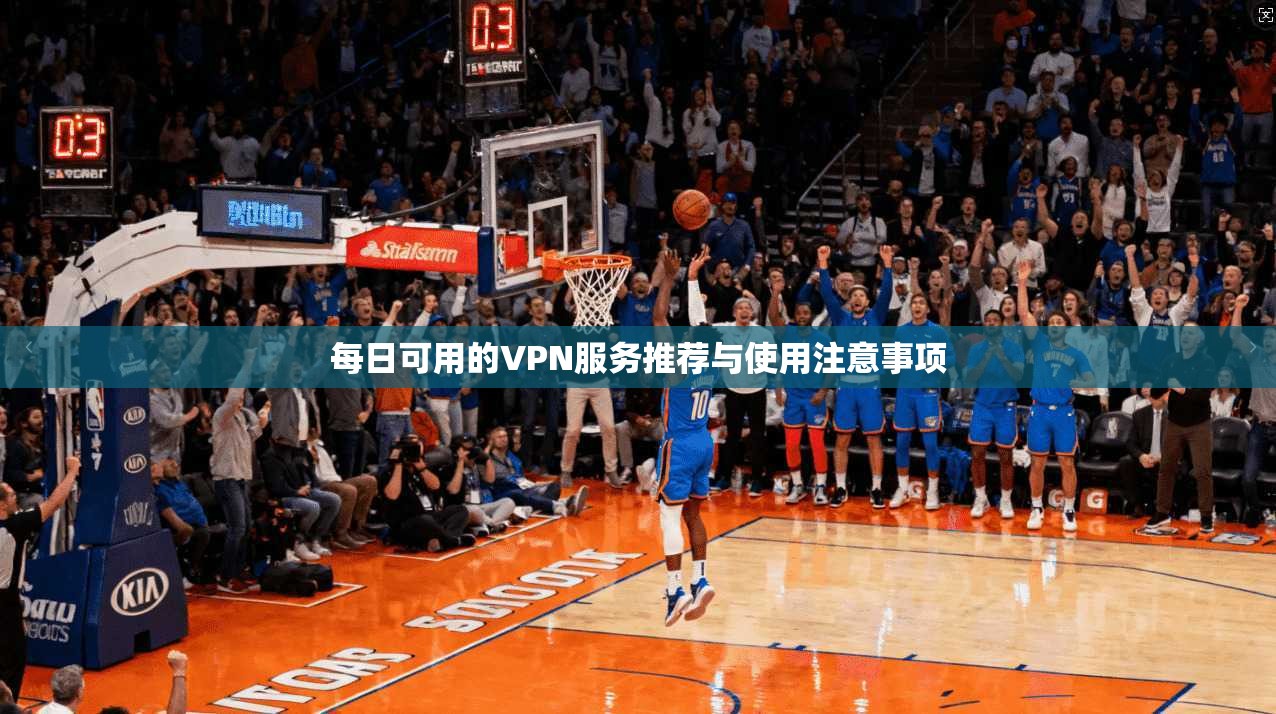 每日可用的VPN服务推荐与使用注意事项