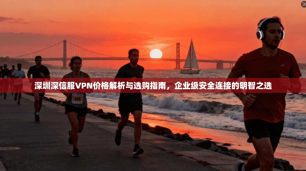 深圳深信服VPN价格解析与选购指南，企业级安全连接的明智之选