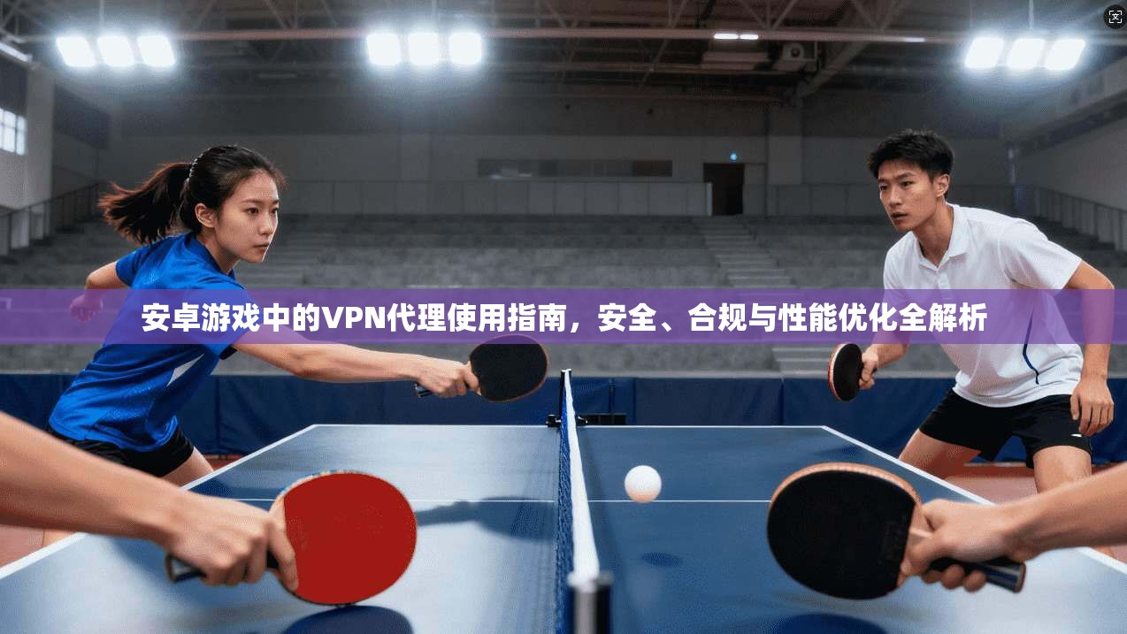 安卓游戏中的VPN代理使用指南，安全、合规与性能优化全解析