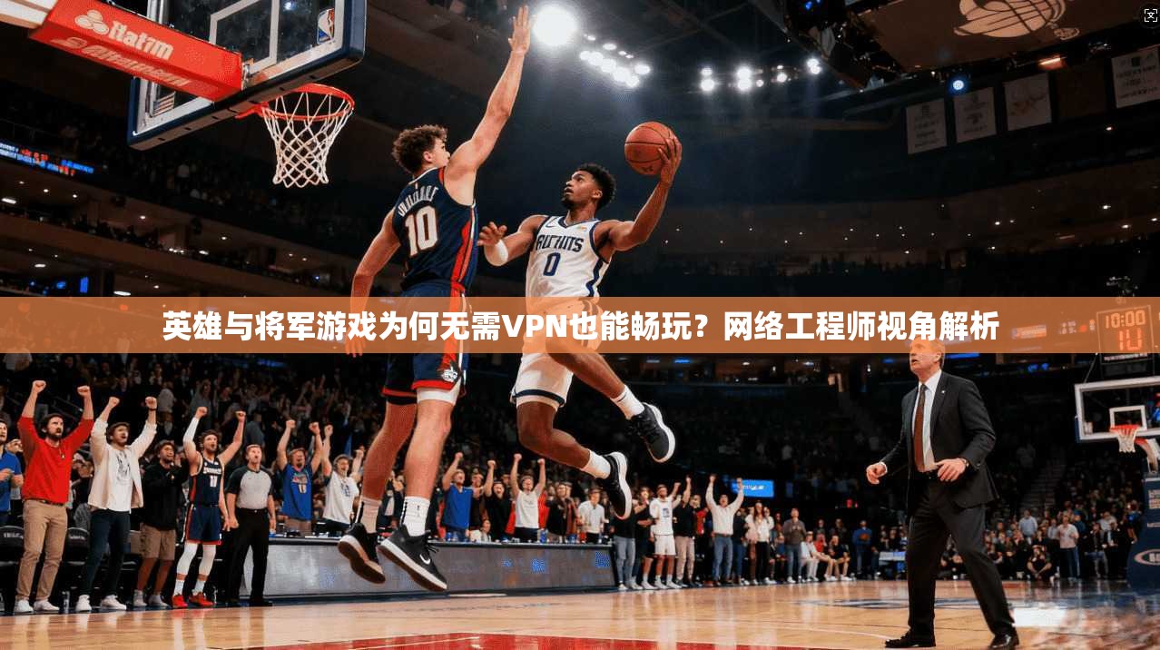 英雄与将军游戏为何无需VPN也能畅玩？网络工程师视角解析