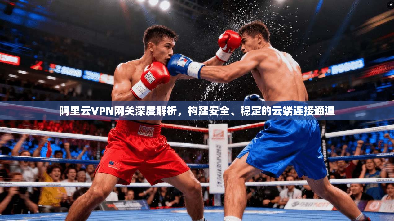 阿里云VPN网关深度解析,构建安全、稳定的云端连接通道