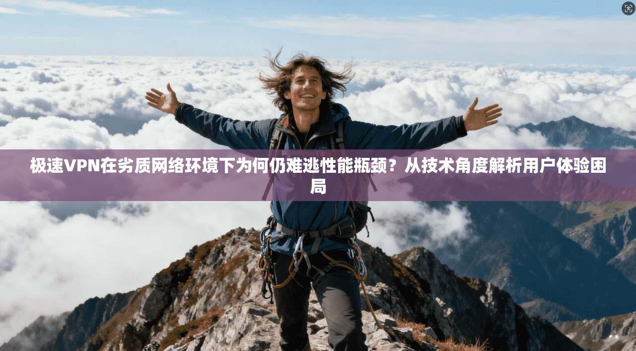 极速VPN在劣质网络环境下为何仍难逃性能瓶颈？从技术角度解析用户体验困局