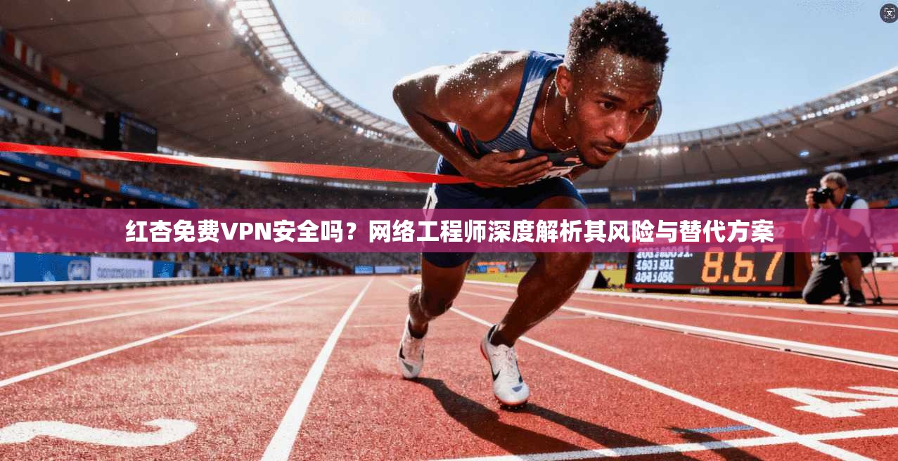 红杏免费VPN安全吗？网络工程师深度解析其风险与替代方案