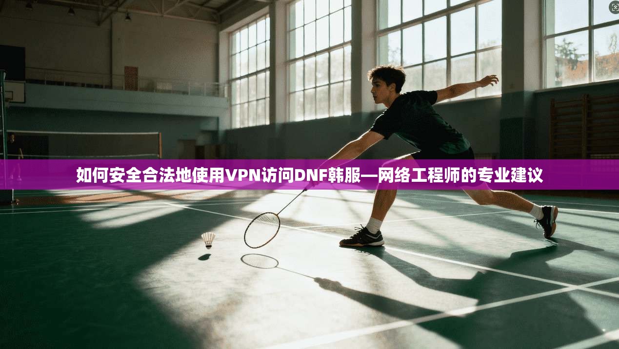 如何安全合法地使用VPN访问DNF韩服—网络工程师的专业建议 如何安全合法地使用VPN访问DNF韩服—网络工程师的专业建议