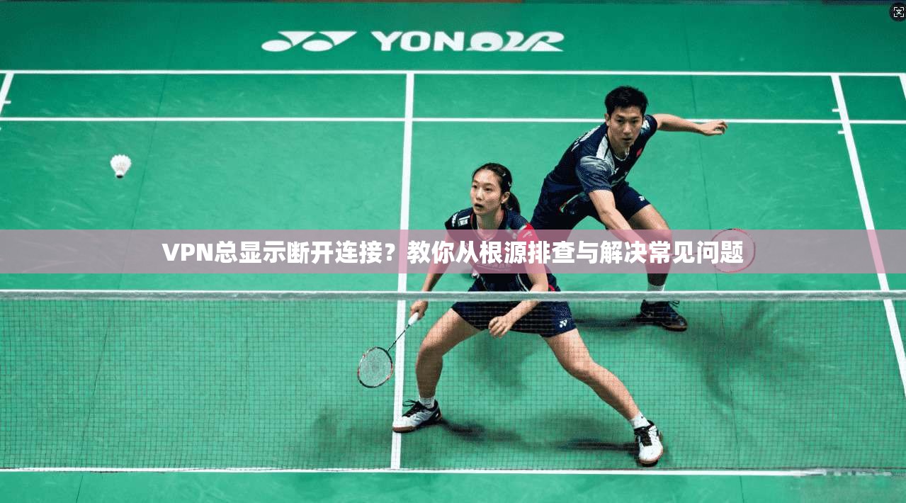 VPN总显示断开连接？教你从根源排查与解决常见问题