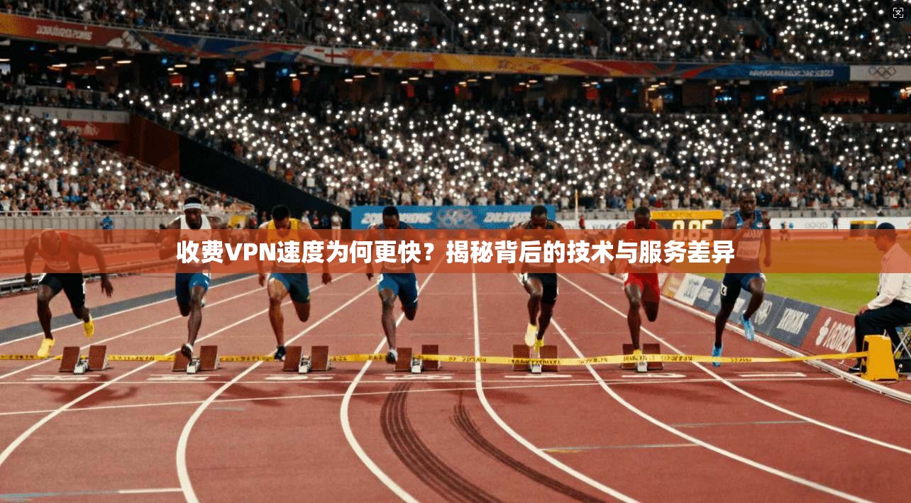 收费VPN速度为何更快？揭秘背后的技术与服务差异