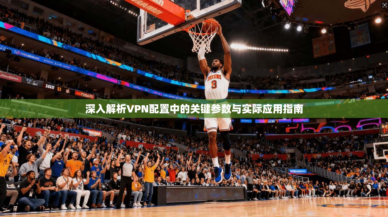 深入解析VPN配置中的关键参数与实际应用指南