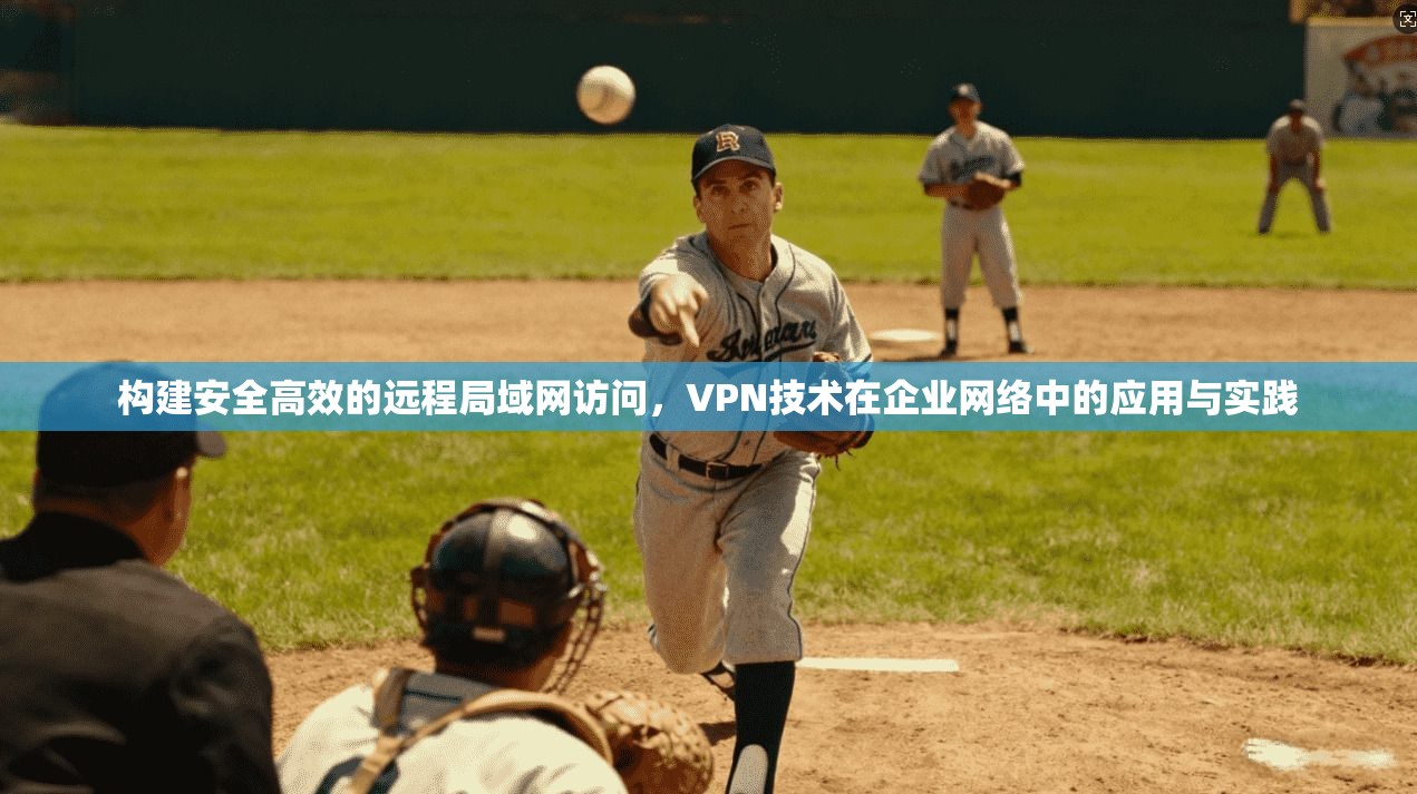 构建安全高效的远程局域网访问，VPN技术在企业网络中的应用与实践