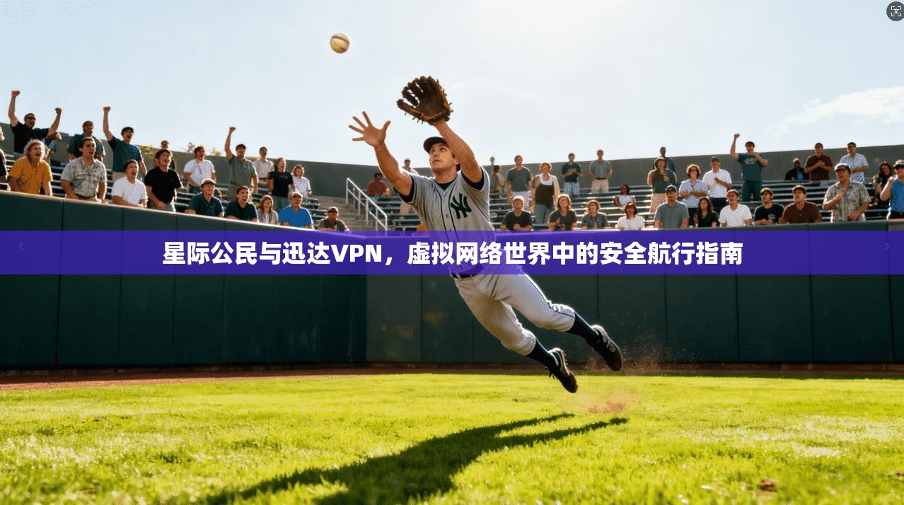 星际公民与迅达VPN，虚拟网络世界中的安全航行指南