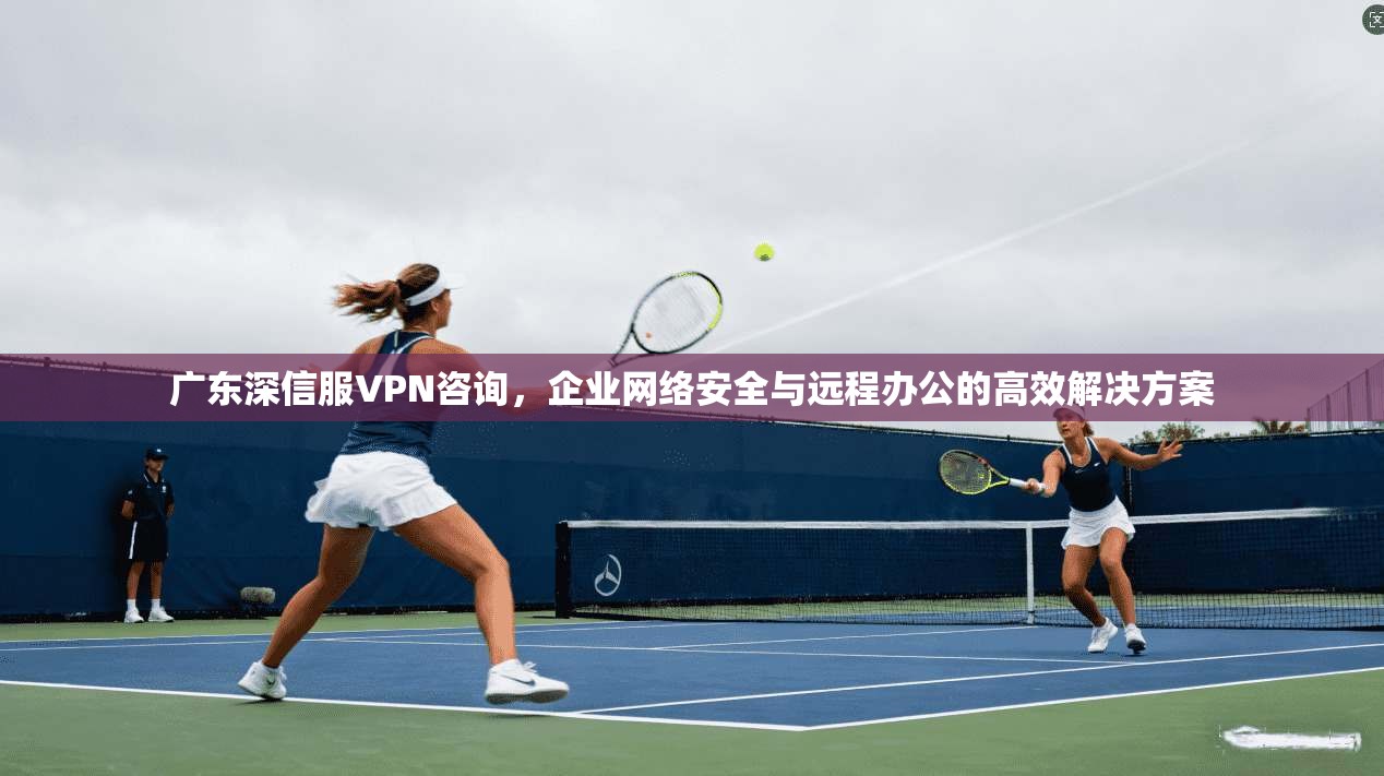广东深信服VPN咨询，企业网络安全与远程办公的高效解决方案