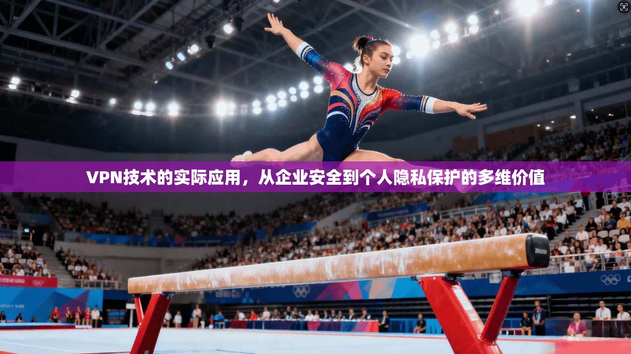 VPN技术的实际应用，从企业安全到个人隐私保护的多维价值