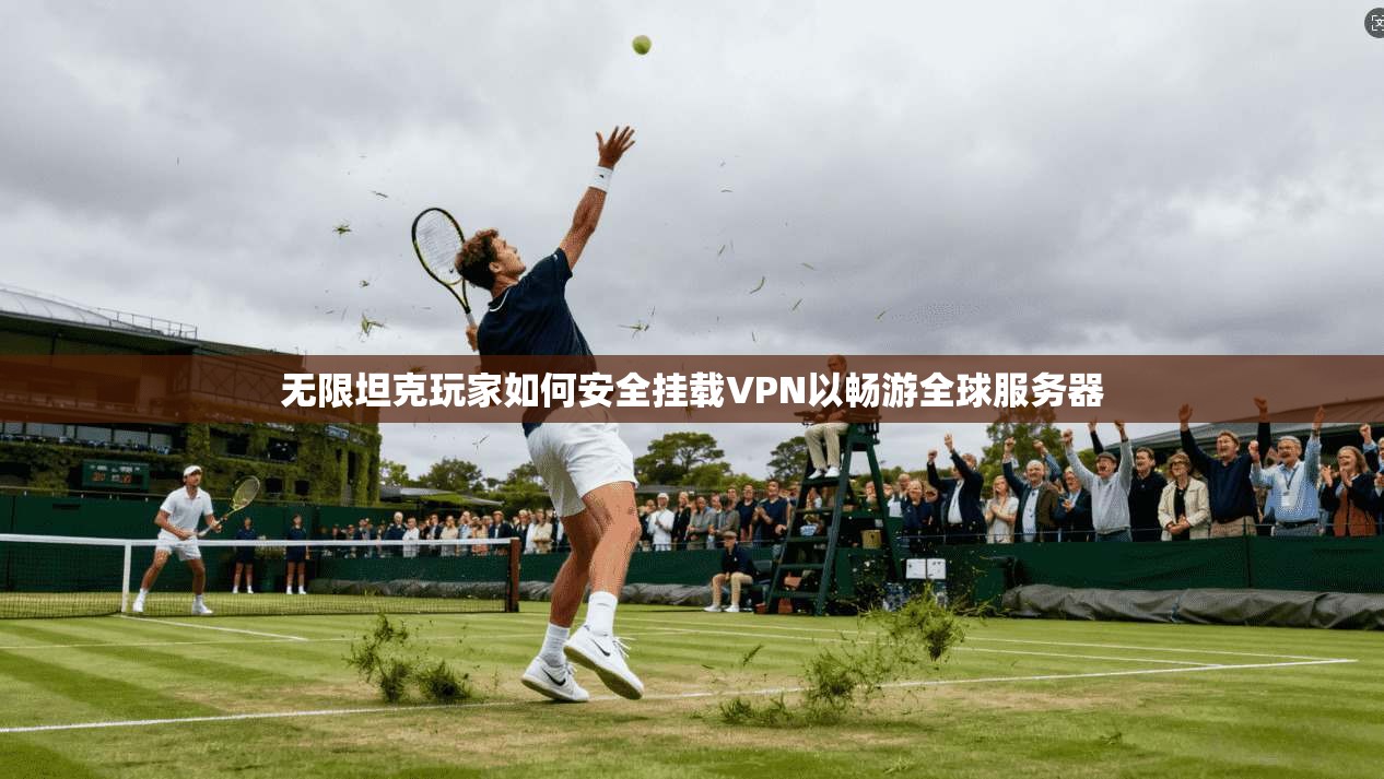 无限坦克玩家如何安全挂载VPN以畅游全球服务器