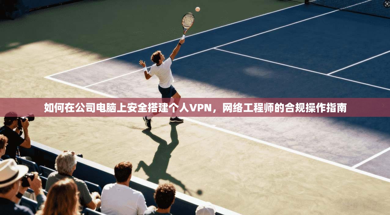 如何在公司电脑上安全搭建个人VPN,网络工程师的合规操作指南