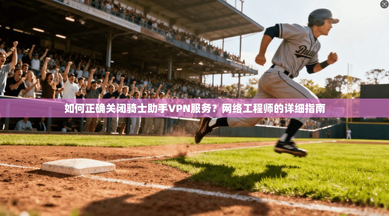 如何正确关闭骑士助手VPN服务？网络工程师的详细指南