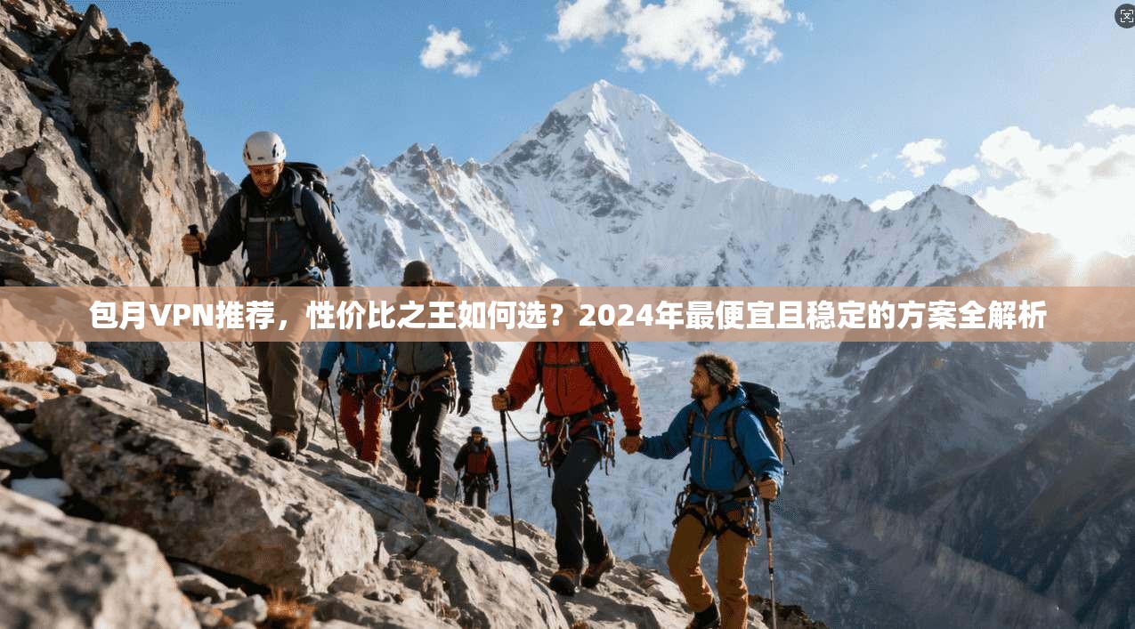 包月VPN推荐，性价比之王如何选？2024年最便宜且稳定的方案全解析