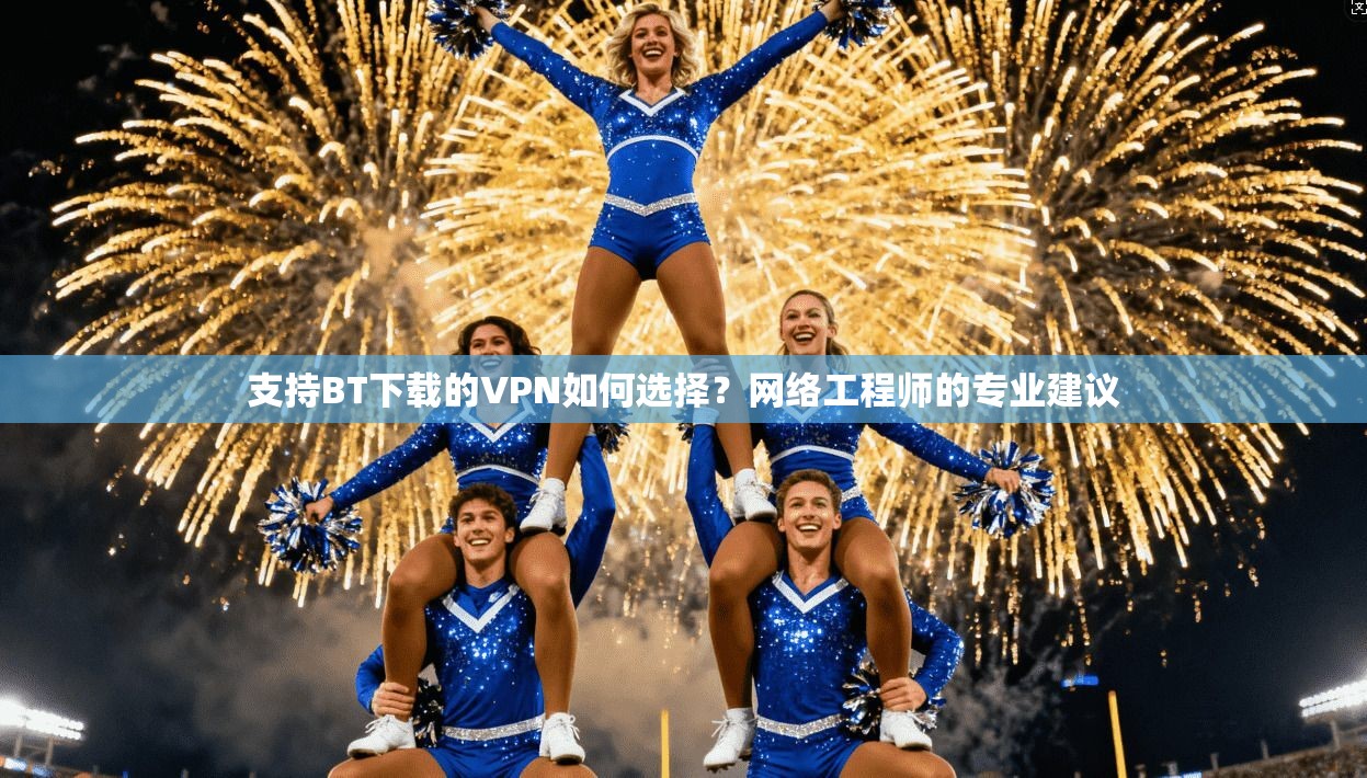 支持BT下载的VPN如何选择？网络工程师的专业建议