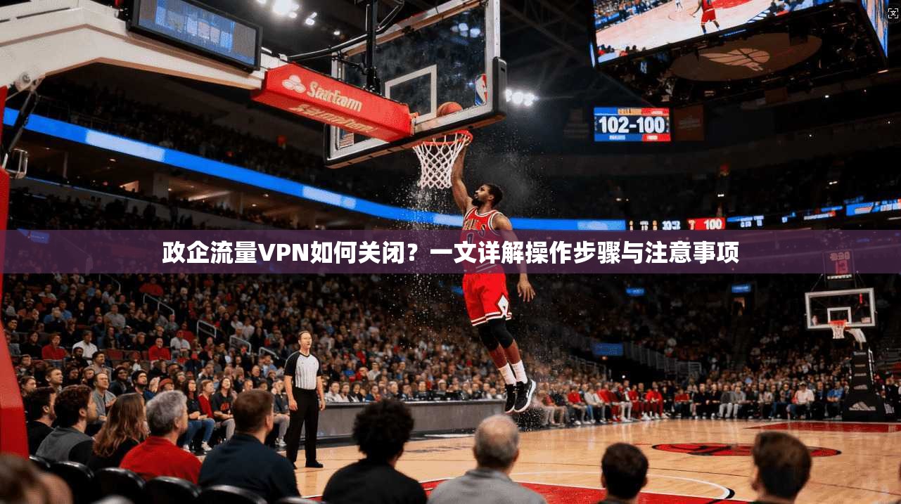 政企流量VPN如何关闭?一文详解操作步骤与注意事项