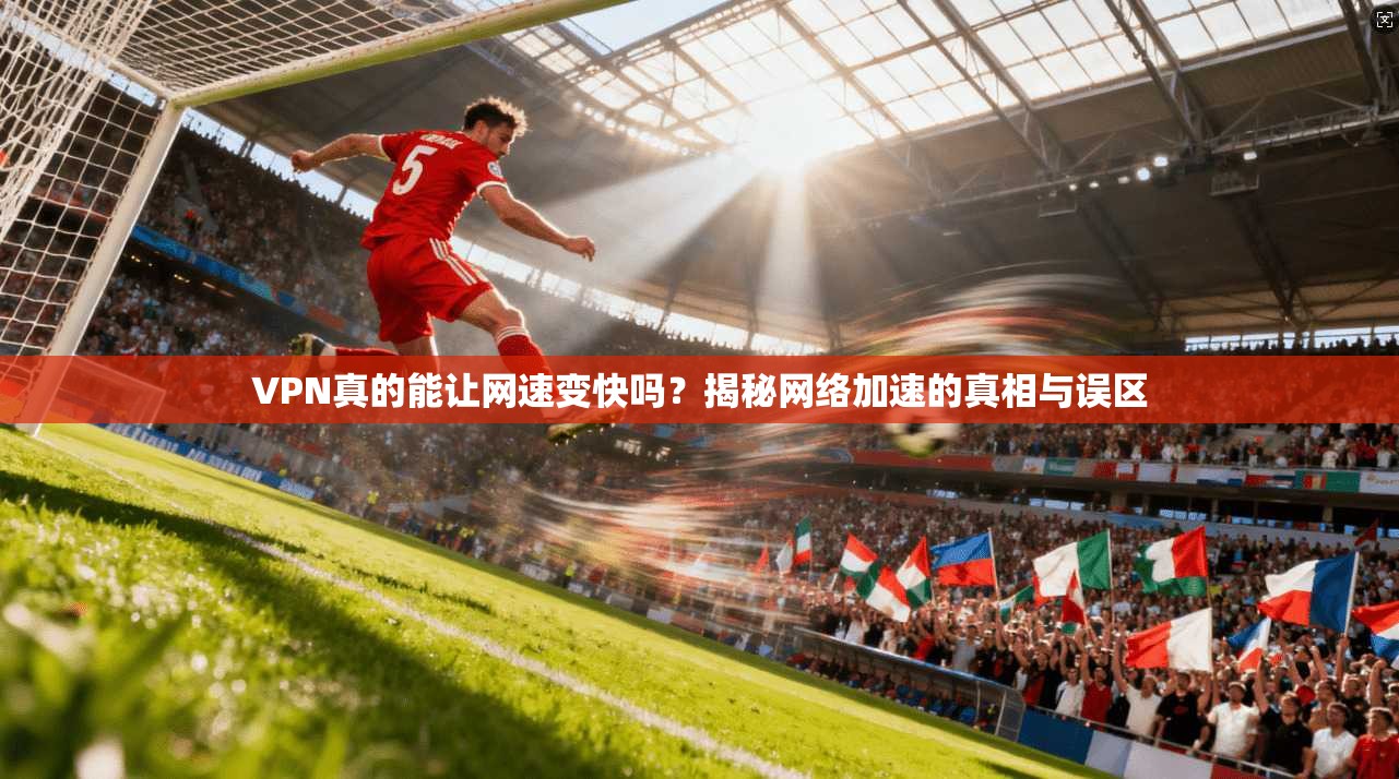VPN真的能让网速变快吗?揭秘网络加速的真相与误区