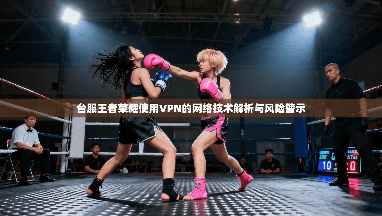 台服王者荣耀使用VPN的网络技术解析与风险警示