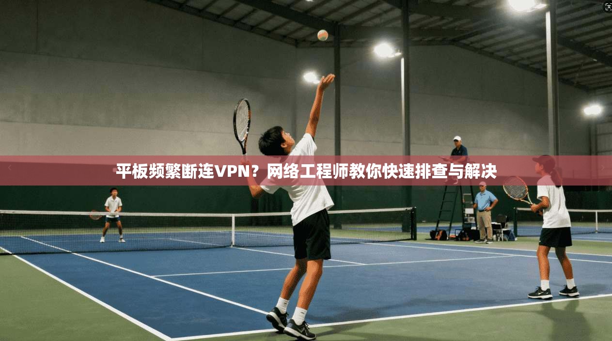平板频繁断连VPN？网络工程师教你快速排查与解决