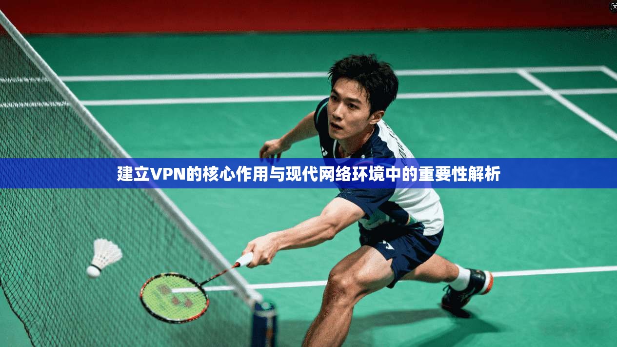 建立VPN的核心作用与现代网络环境中的重要性解析