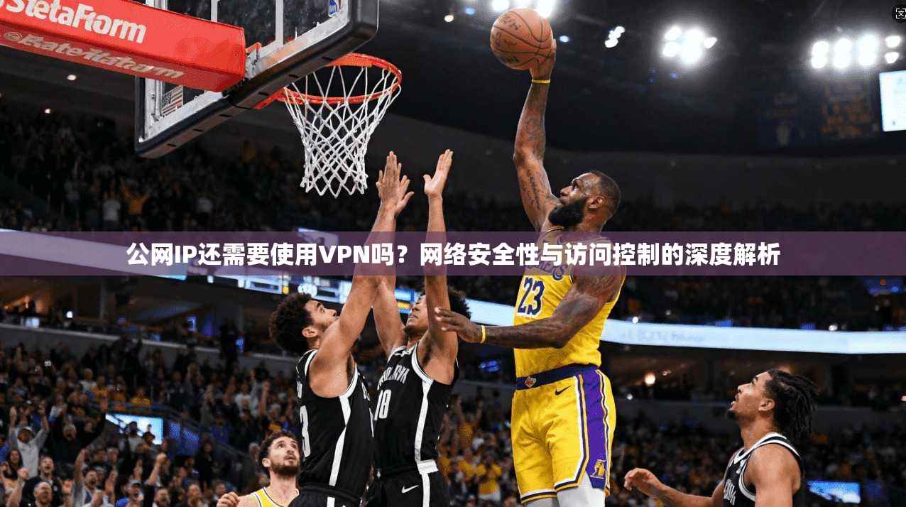 公网IP还需要使用VPN吗?网络安全性与访问控制的深度解析