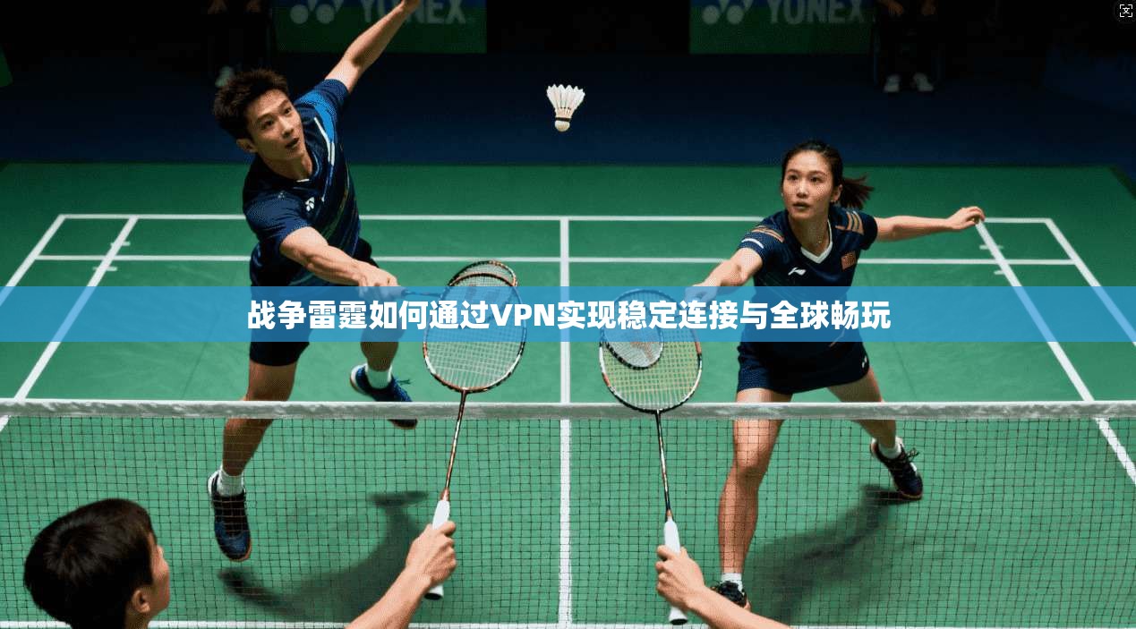 战争雷霆如何通过VPN实现稳定连接与全球畅玩