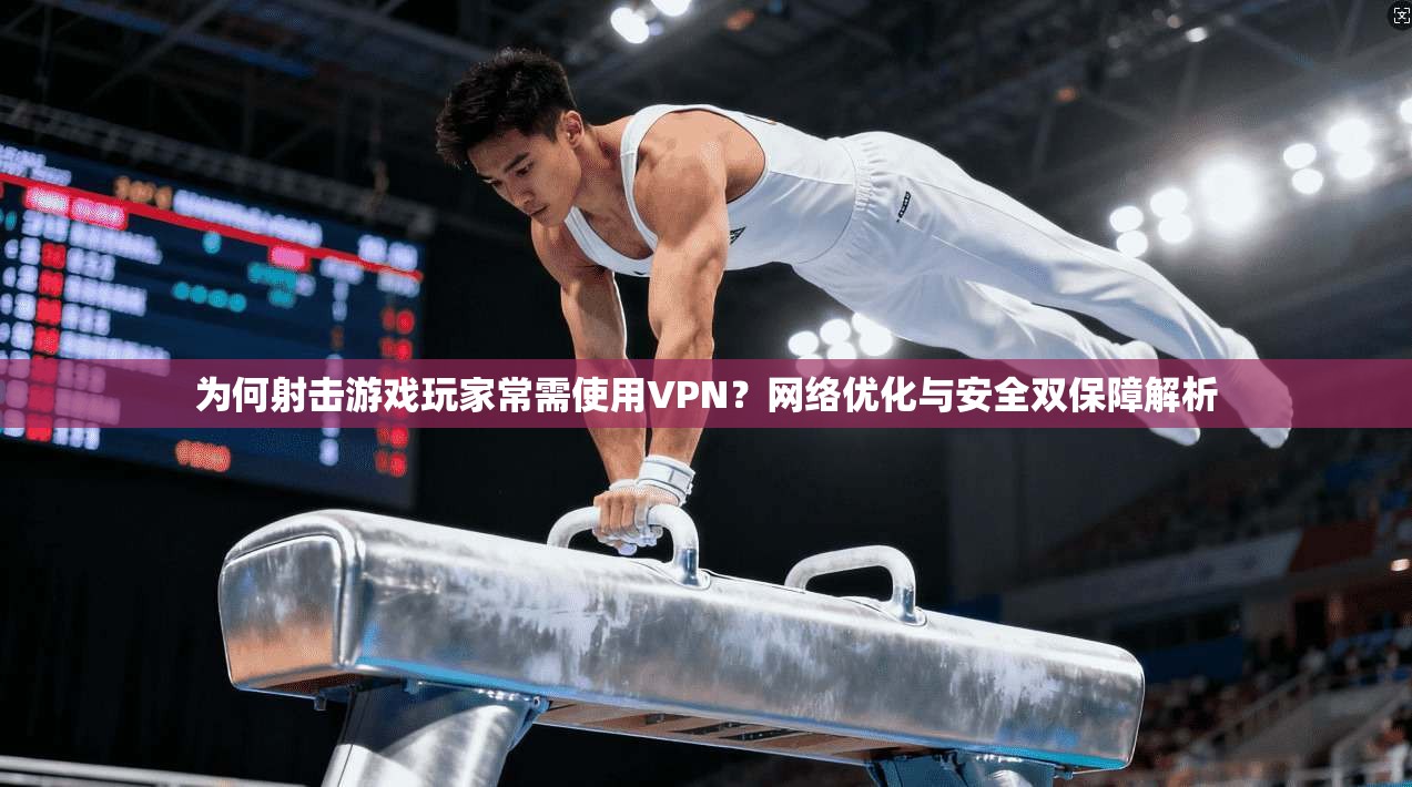 为何射击游戏玩家常需使用VPN？网络优化与安全双保障解析