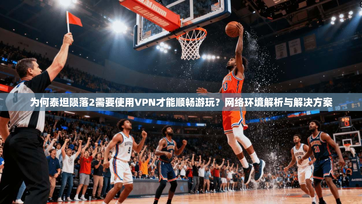 为何泰坦陨落2需要使用VPN才能顺畅游玩?网络环境解析与解决方案