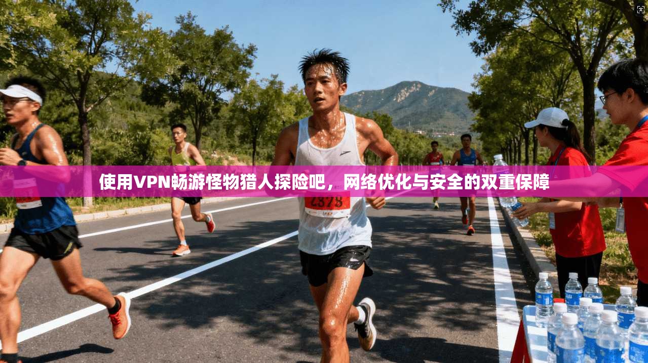 使用VPN畅游怪物猎人探险吧,网络优化与安全的双重保障