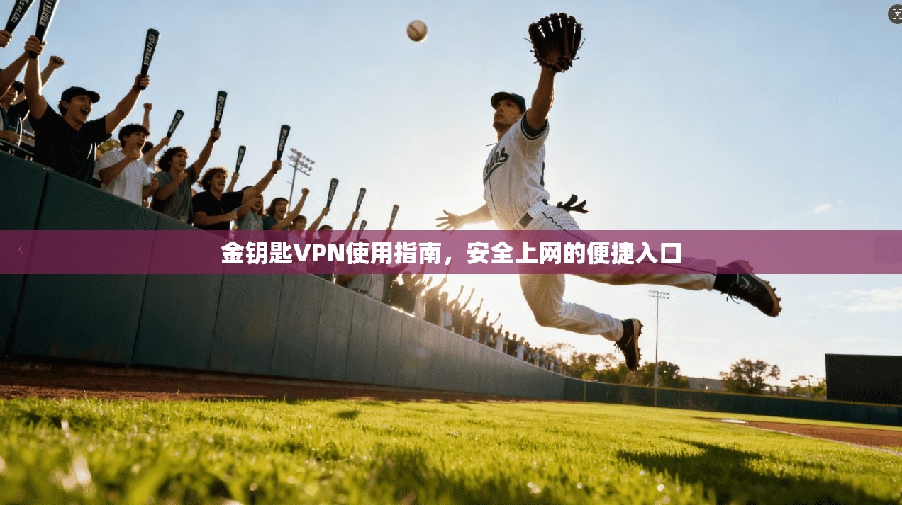金钥匙VPN使用指南，安全上网的便捷入口