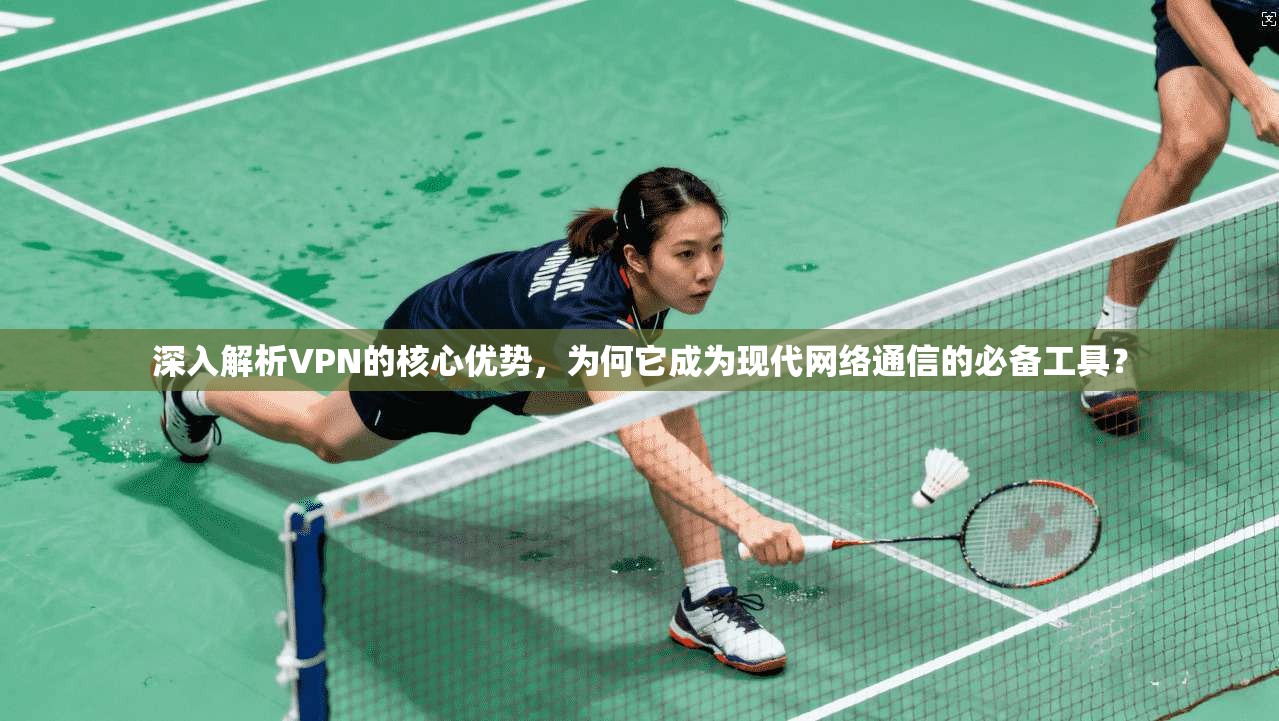 深入解析VPN的核心优势，为何它成为现代网络通信的必备工具？