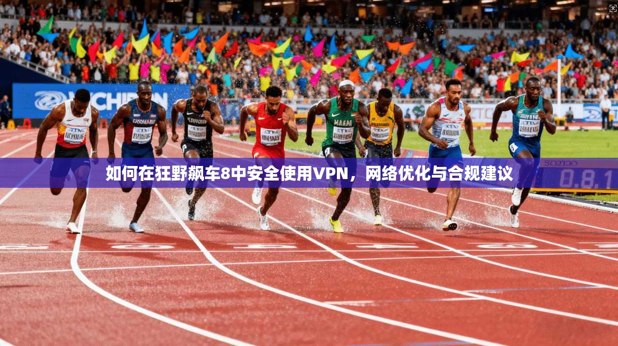 如何在狂野飙车8中安全使用VPN，网络优化与合规建议