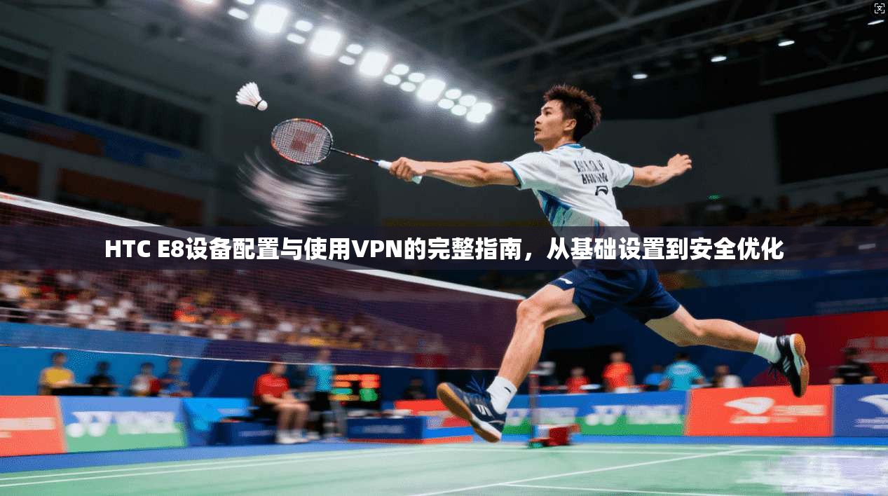 HTC E8设备配置与使用VPN的完整指南，从基础设置到安全优化