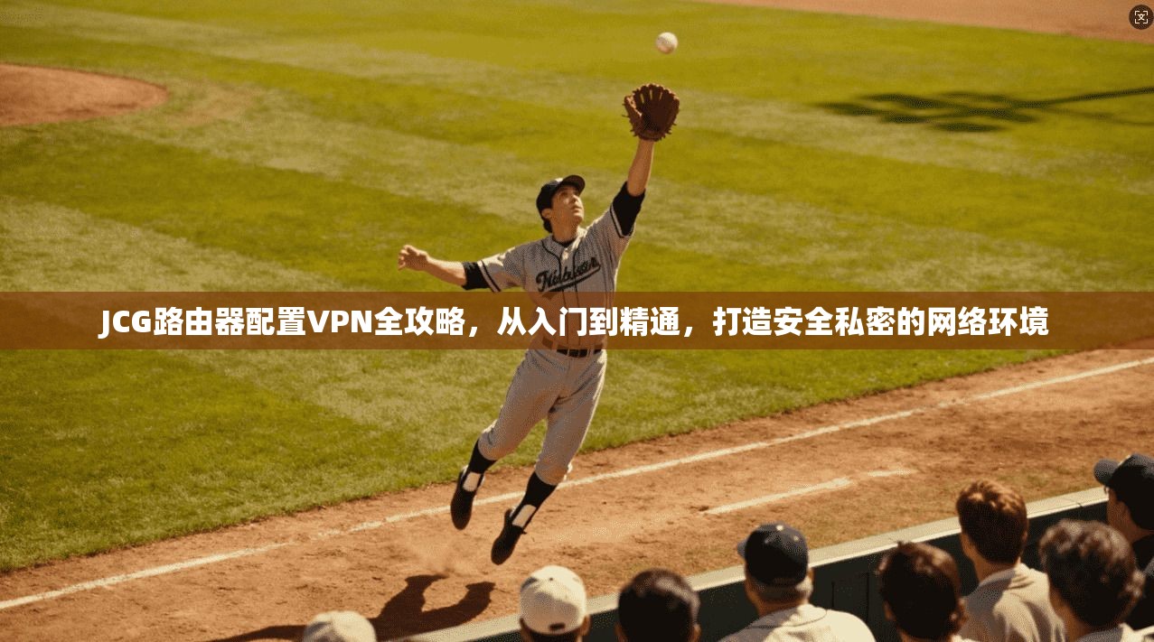 JCG路由器配置VPN全攻略，从入门到精通，打造安全私密的网络环境