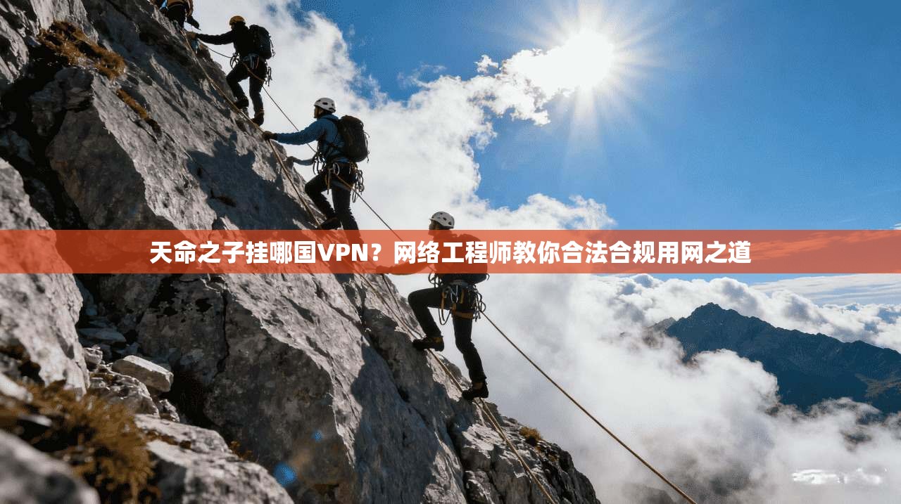 天命之子挂哪国VPN？网络工程师教你合法合规用网之道