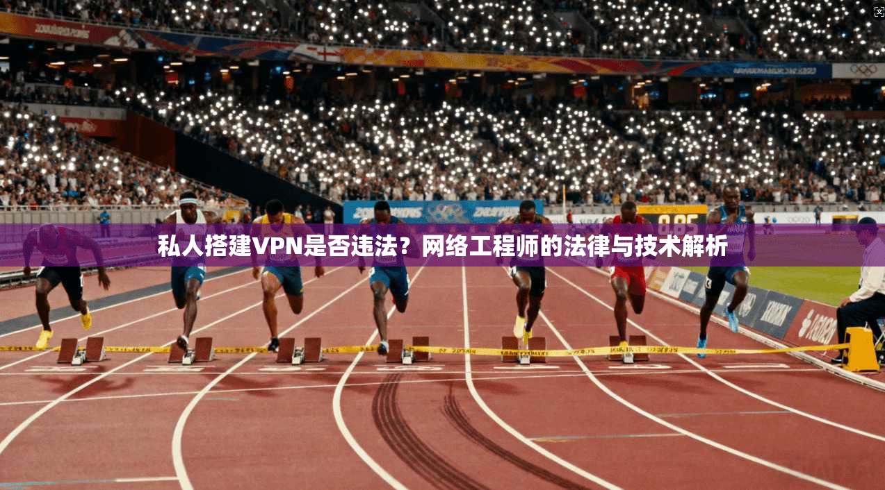 私人搭建VPN是否违法？网络工程师的法律与技术解析