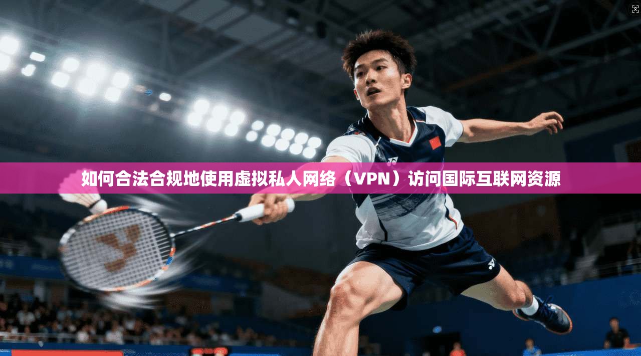 如何合法合规地使用虚拟私人网络（VPN）访问国际互联网资源
