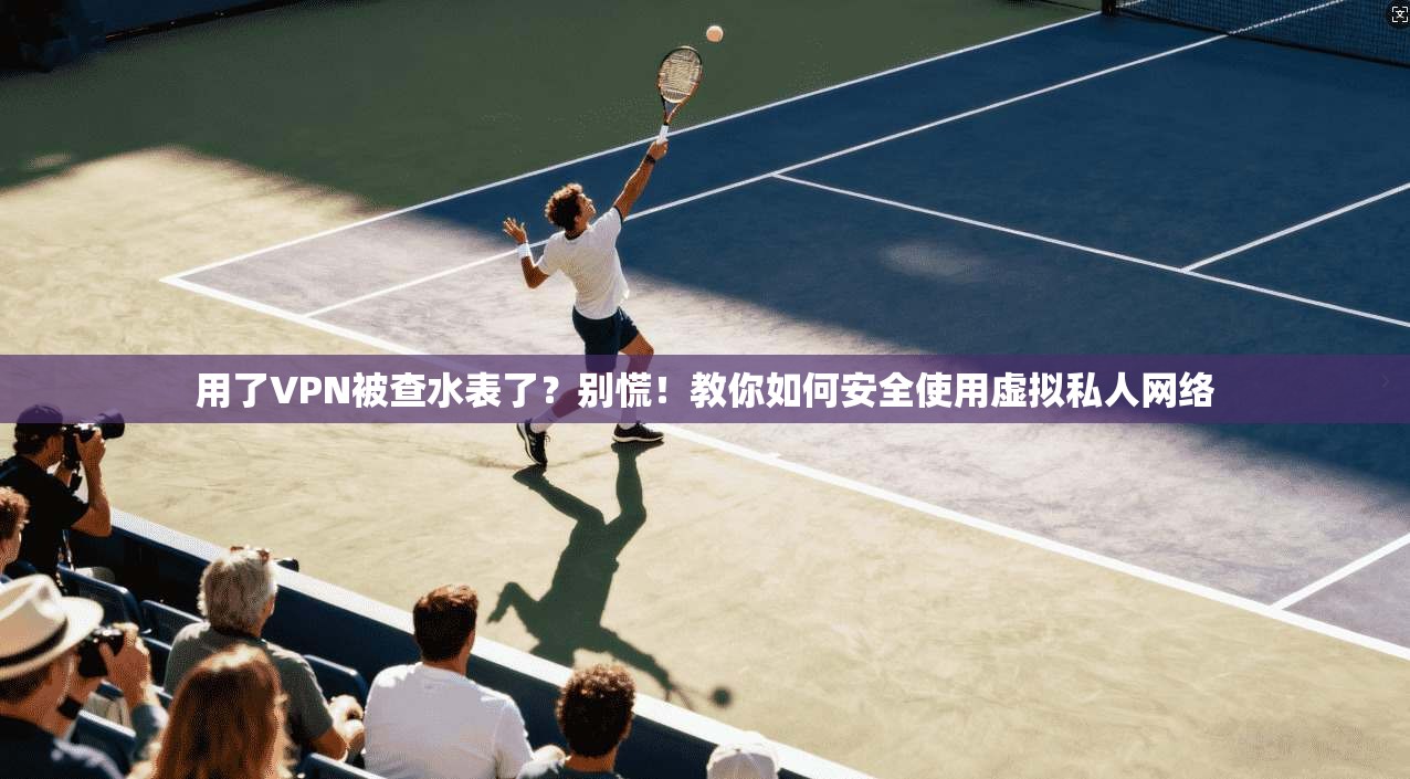 用了VPN被查水表了？别慌！教你如何安全使用虚拟私人网络