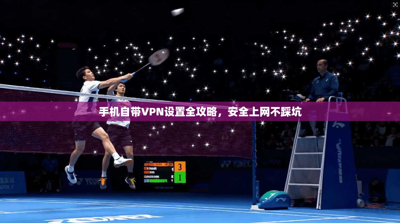 手机自带VPN设置全攻略，安全上网不踩坑