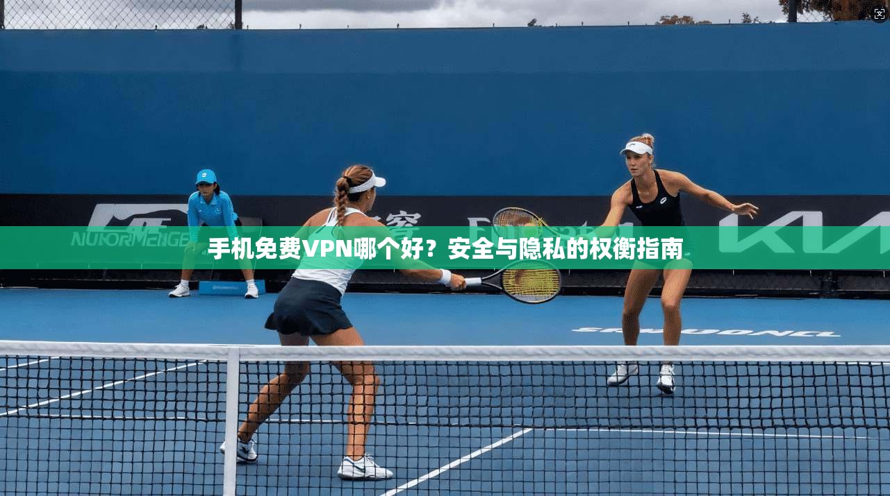手机免费VPN哪个好？安全与隐私的权衡指南