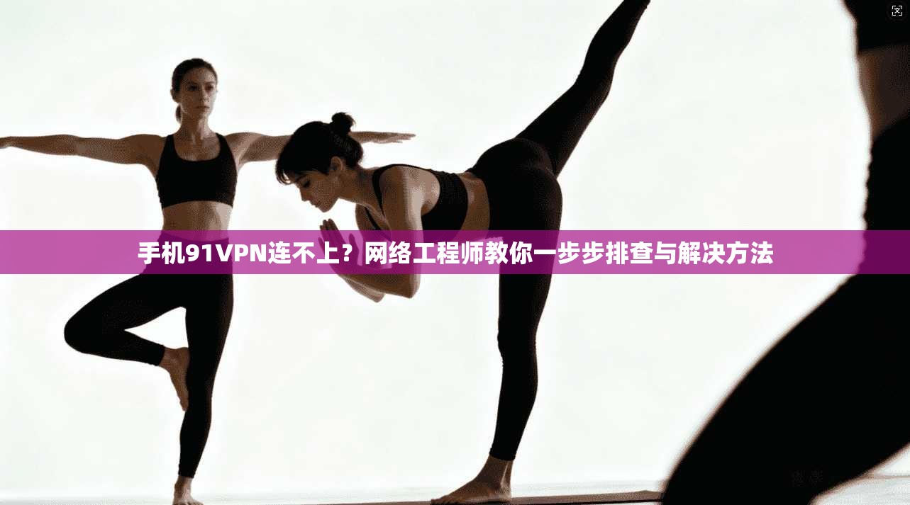 手机91VPN连不上？网络工程师教你一步步排查与解决方法