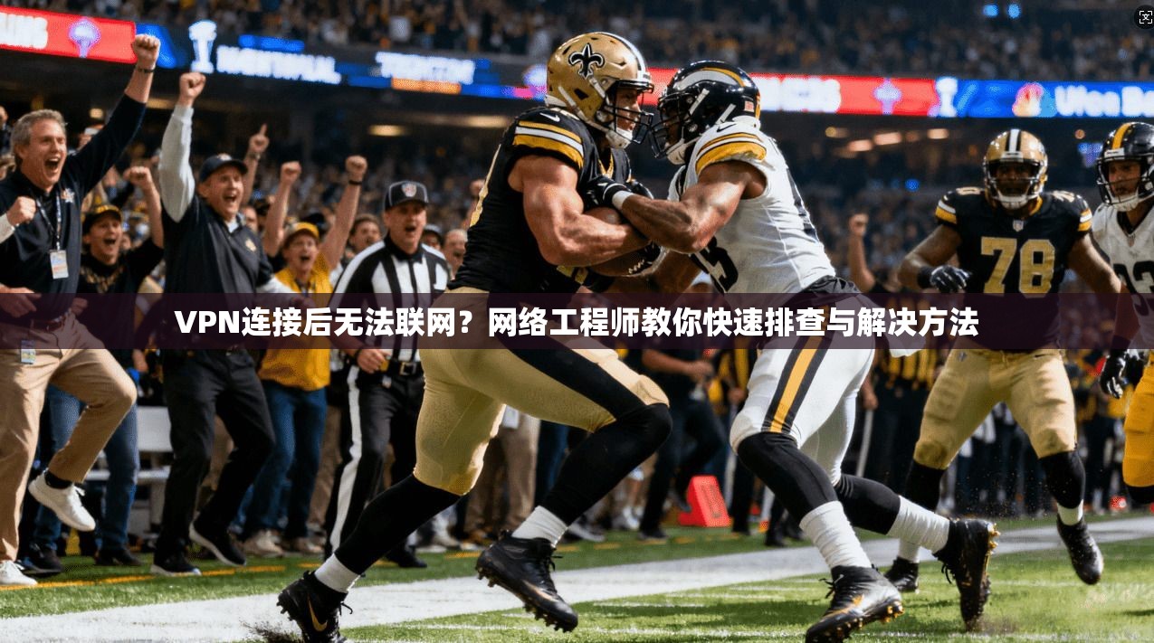 VPN连接后无法联网?网络工程师教你快速排查与解决方法
