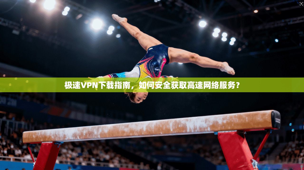 极速VPN下载指南,如何安全获取高速网络服务?