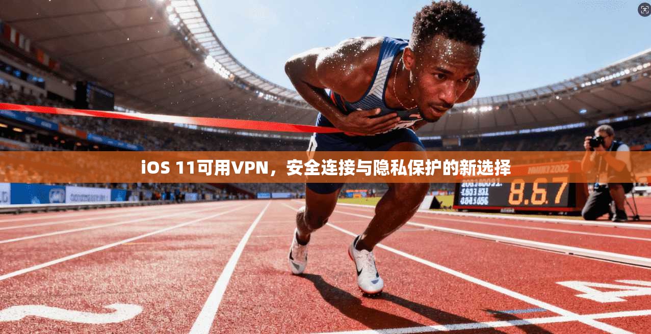iOS 11可用VPN,安全连接与隐私保护的新选择