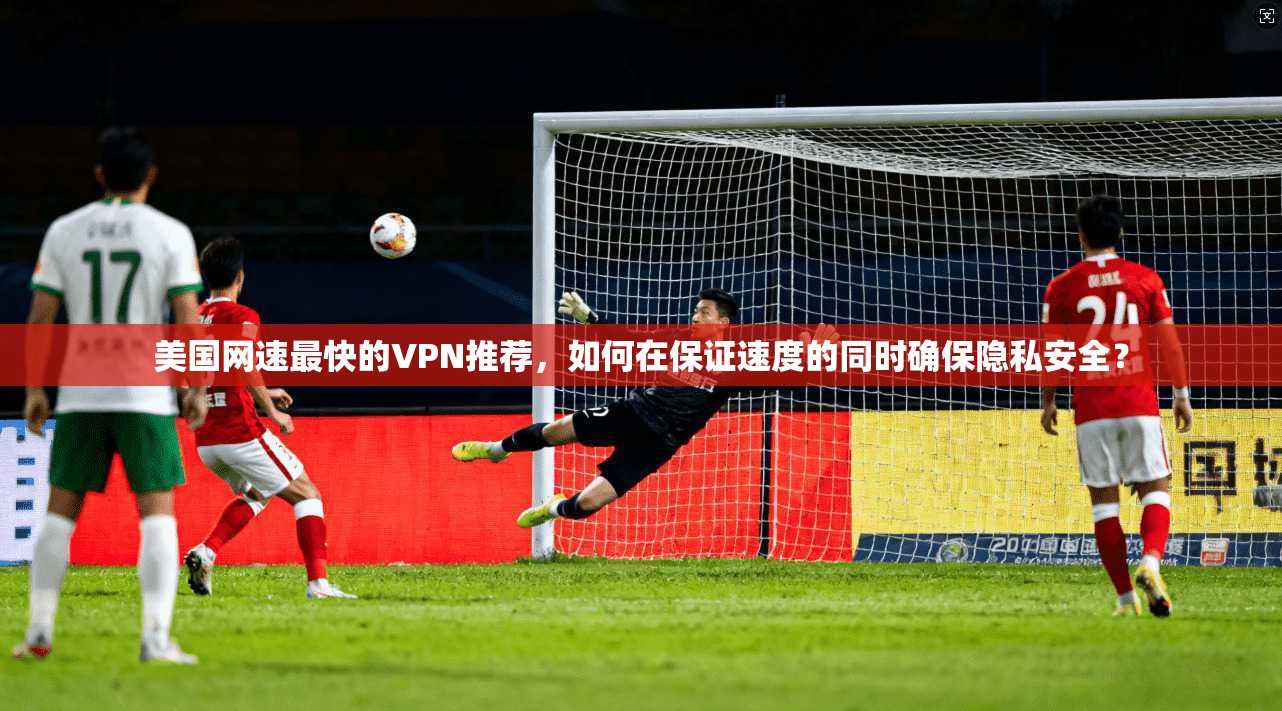 美国网速最快的VPN推荐,如何在保证速度的同时确保隐私安全?