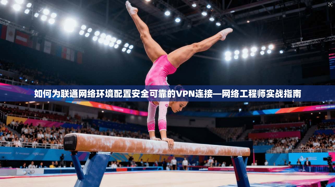 如何为联通网络环境配置安全可靠的VPN连接—网络工程师实战指南