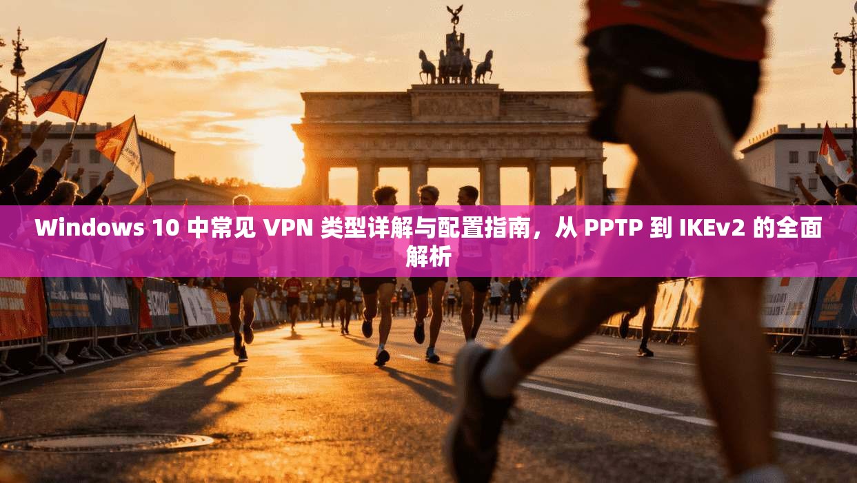 Windows 10 中常见 VPN 类型详解与配置指南，从 PPTP 到 IKEv2 的全面解析