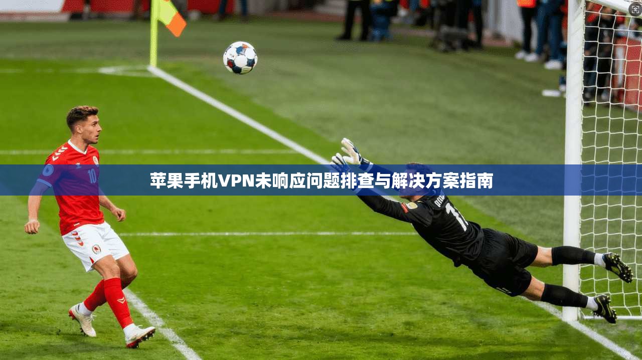 苹果手机VPN未响应问题排查与解决方案指南